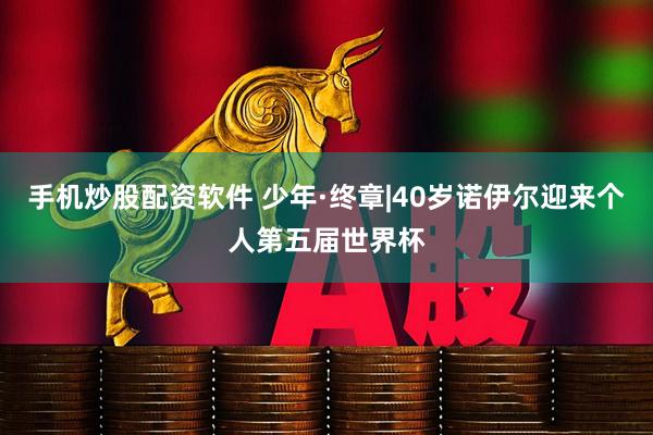 手机炒股配资软件 少年·终章|40岁诺伊尔迎来个人第五届世界杯