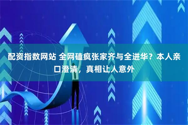 配资指数网站 全网磕疯张家齐与全进华？本人亲口澄清，真相让人意外