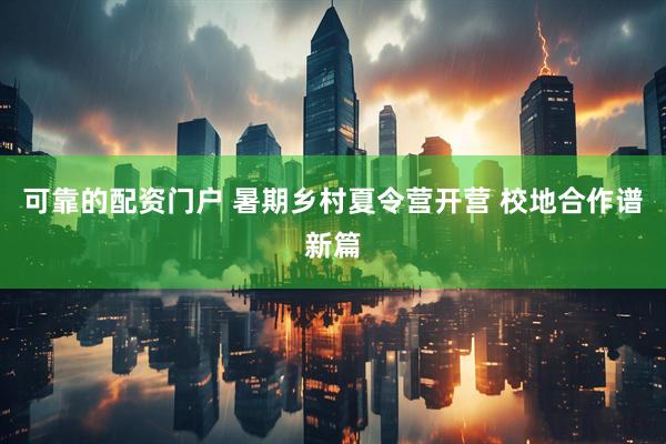 可靠的配资门户 暑期乡村夏令营开营 校地合作谱新篇