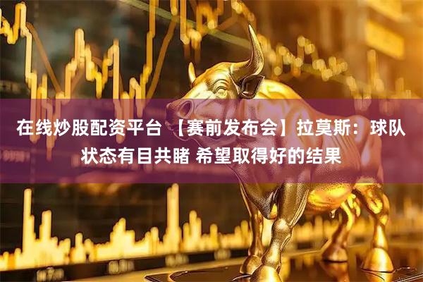在线炒股配资平台 【赛前发布会】拉莫斯：球队状态有目共睹 希望取得好的结果