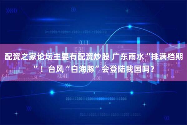 配资之家论坛主要有配资炒股 广东雨水“排满档期”！台风“白海豚”会登陆我国吗？