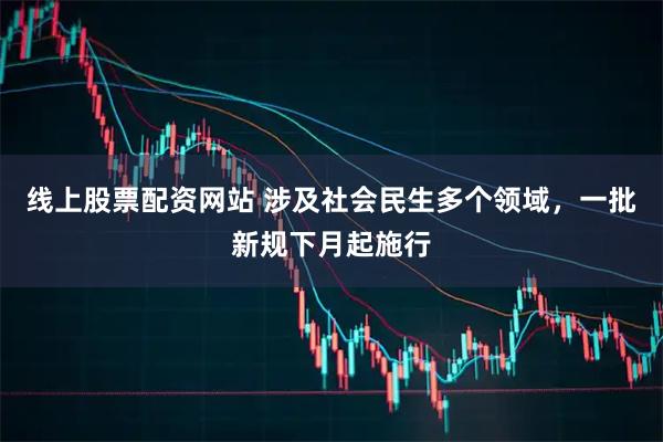 线上股票配资网站 涉及社会民生多个领域，一批新规下月起施行