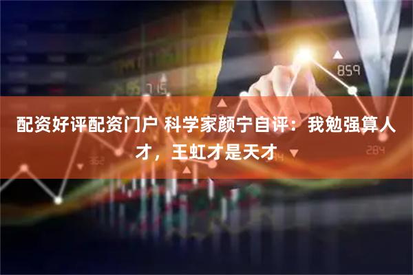 配资好评配资门户 科学家颜宁自评：我勉强算人才，王虹才是天才