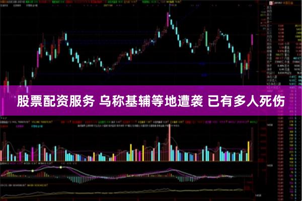 股票配资服务 乌称基辅等地遭袭 已有多人死伤