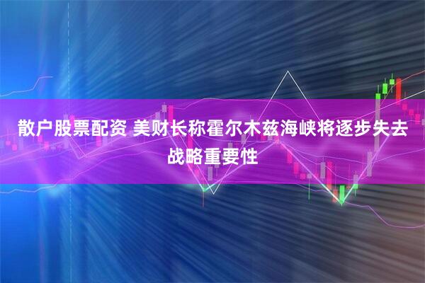 散户股票配资 美财长称霍尔木兹海峡将逐步失去战略重要性