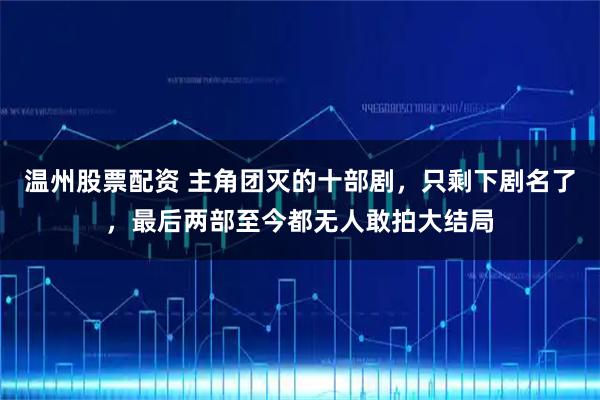 温州股票配资 主角团灭的十部剧，只剩下剧名了，最后两部至今都无人敢拍大结局