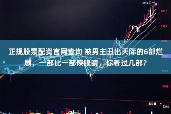 正规股票配资官网查询 被男主丑出天际的6部烂剧，一部比一部辣眼睛，你看过几部？