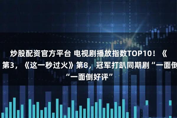 炒股配资官方平台 电视剧播放指数TOP10！《九门》第3，《这一秒过火》第8，冠军打趴同期剧“一面倒好评”