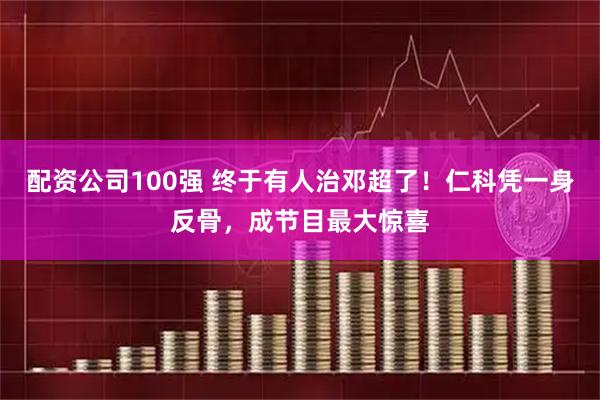 配资公司100强 终于有人治邓超了！仁科凭一身反骨，成节目最大惊喜