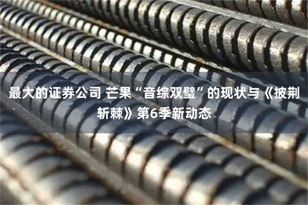 最大的证券公司 芒果“音综双璧”的现状与《披荆斩棘》第6季新动态