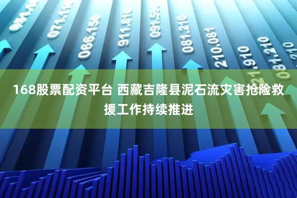168股票配资平台 西藏吉隆县泥石流灾害抢险救援工作持续推进