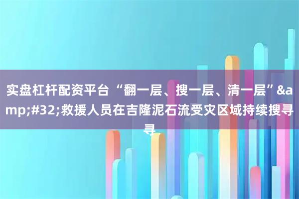 实盘杠杆配资平台 “翻一层、搜一层、清一层” 救援人员在吉隆泥石流受灾区域持续搜寻