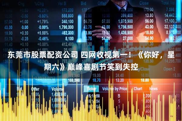 东莞市股票配资公司 四网收视第一！《你好，星期六》巅峰喜剧节笑到失控