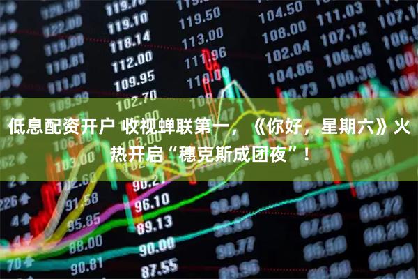 低息配资开户 收视蝉联第一，《你好，星期六》火热开启“穗克斯成团夜”！